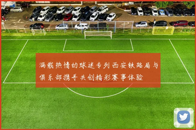 满载热情的球迷专列西安铁路局与俱乐部携手共创精彩赛事体验
