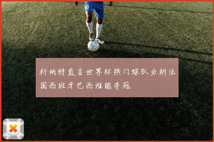 科纳特直言世界杯热门球队分析法国西班牙巴西谁能夺冠