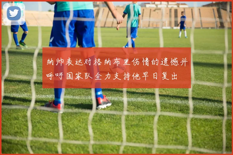 纳帅表达对格纳布里伤情的遗憾并呼吁国家队全力支持他早日复出