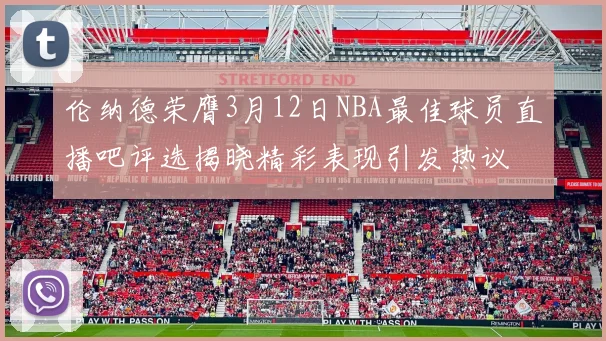 伦纳德荣膺3月12日NBA最佳球员直播吧评选揭晓精彩表现引发热议