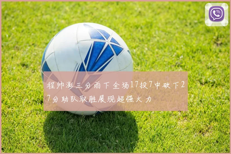 程帅澎三分雨下全场17投7中砍下27分助队取胜展现超强火力