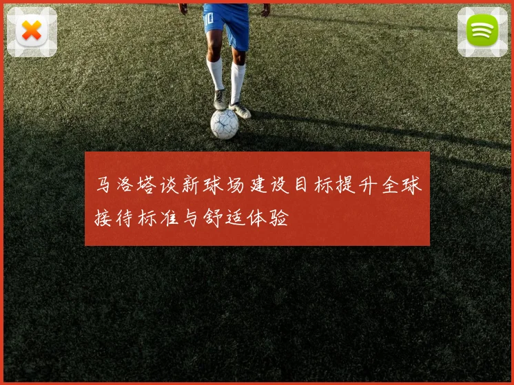 马洛塔谈新球场建设目标提升全球接待标准与舒适体验