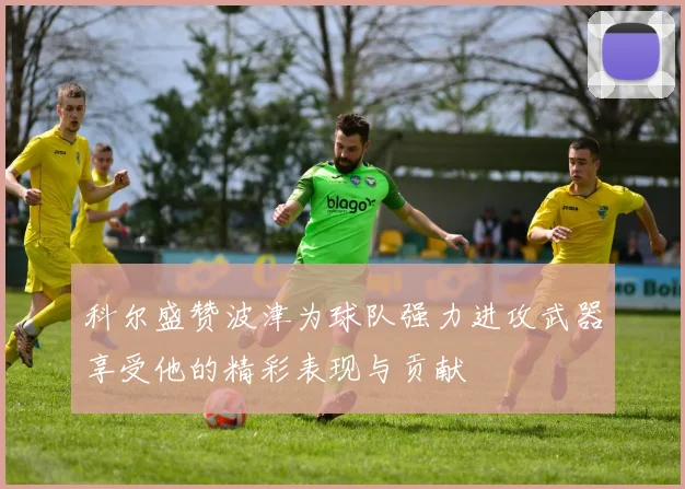科尔盛赞波津为球队强力进攻武器享受他的精彩表现与贡献