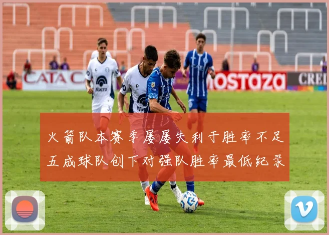 火箭队本赛季屡屡失利于胜率不足五成球队创下对强队胜率最低纪录