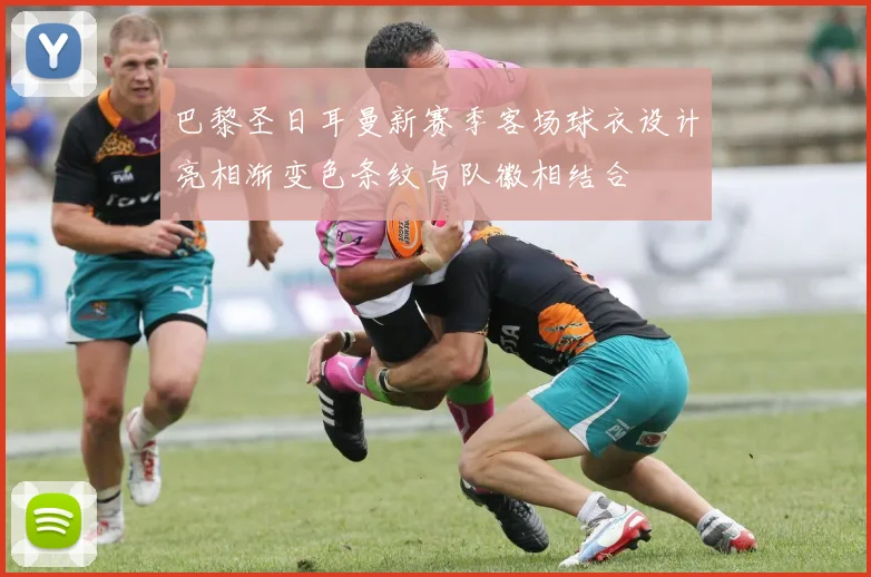 巴黎圣日耳曼新赛季客场球衣设计亮相渐变色条纹与队徽相结合