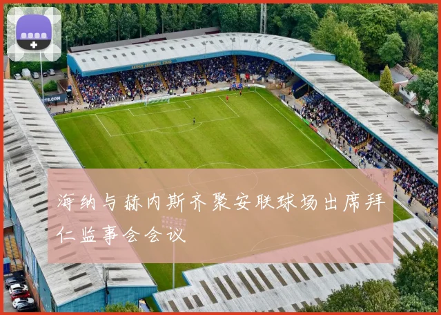 海纳与赫内斯齐聚安联球场出席拜仁监事会会议