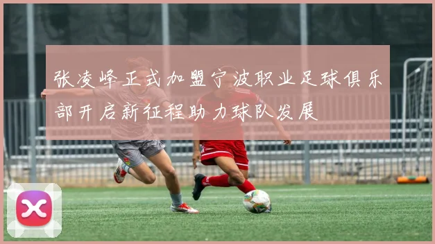 张凌峰正式加盟宁波职业足球俱乐部开启新征程助力球队发展