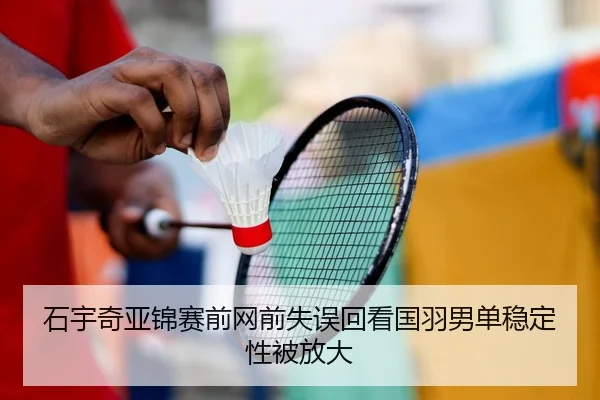 石宇奇亚锦赛前网前失误回看国羽男单稳定性被放大 - www.jiuyou..com